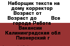 Наборщик текста на дому,корректор › Возраст от ­ 18 › Возраст до ­ 40 - Все города Работа » Вакансии   . Калининградская обл.,Пионерский г.